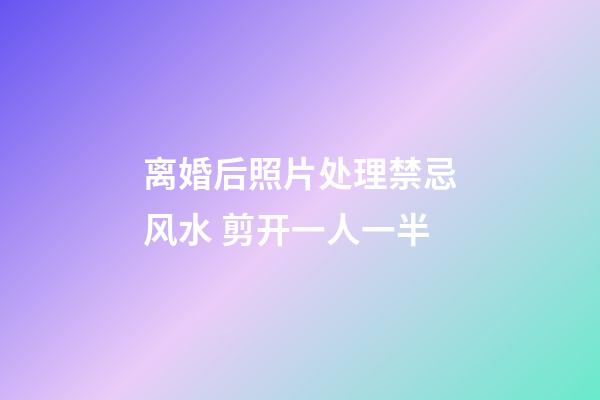 离婚后照片处理禁忌风水 剪开一人一半